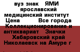 1.1) вуз знак : ЯМИ - ярославский медицинский институт › Цена ­ 389 - Все города Коллекционирование и антиквариат » Значки   . Хабаровский край,Николаевск-на-Амуре г.